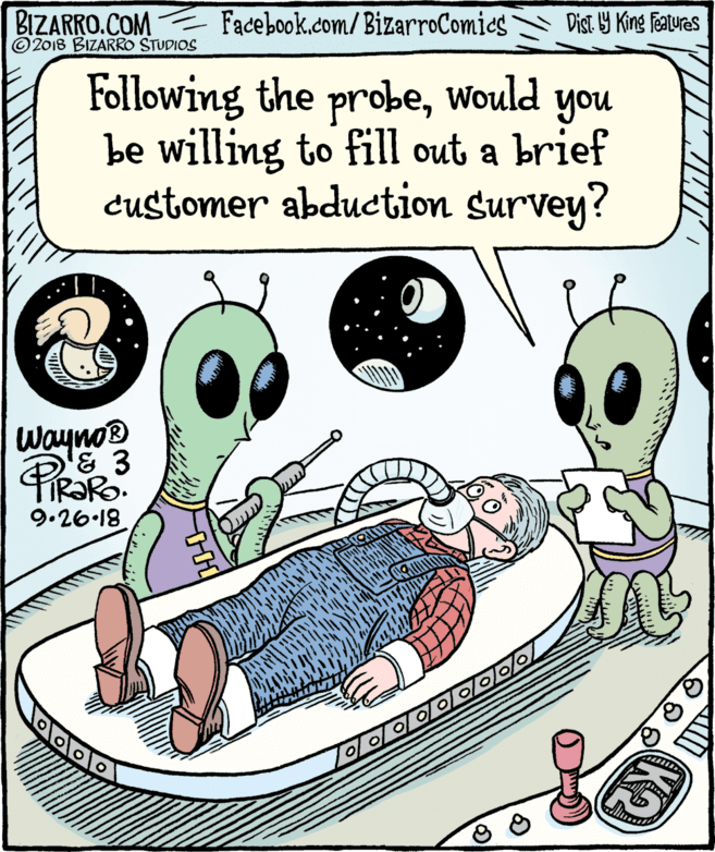 Animated cartoon OCR: BIZARRO.COM © 2018 BIZARRO STUDIOS Facebook.com/BizarroComics Dist Y King Fatures Following the probewould you be willing to fill out a brief customer abduction survey? Wayno '& 3 IR?R. 9.26-18 BIZARRO.COM © 2018 BIZARRO STUDIOS Facebook.com/BizarroComics Dist Y King Fatures Following the probewould you be willing to fill out a brief customer abduction survey? Wayno '& 3 IR?R. 9.26-18