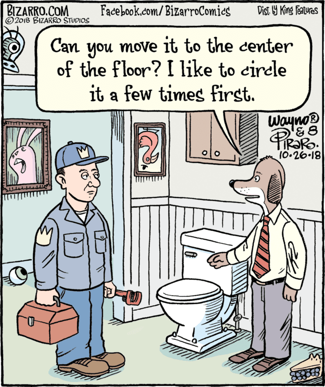 Rectangle OCR: BIZARRO.COM © 2018 BIZARRO STUDIOS Facebook.com/ BizarroComics Dist Y King Fatures Can you move it to the center of the floor? I like to circle it a few times first. Wayno® 10.26-18 BIZARRO.COM © 2018 BIZARRO STUDIOS Facebook.com/ BizarroComics Dist Y King Fatures Can you move it to the center of the floor? I like to circle it a few times first. Wayno® 10.26-18