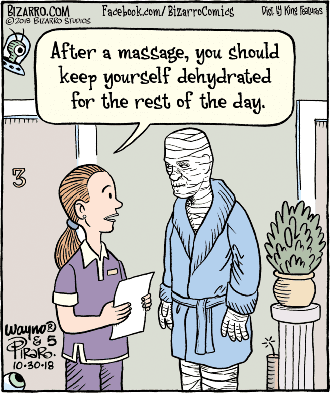 Cartoon OCR: BIZARRO.COM © 2018 BIZARRO STUDIOS Facebook.com/BizarroComics Dist Y King Fatures After a massageyou should keep yourself dehydrated for the rest of the day. 3 Wayno® & 5 TIR?RO. 10.30-18 BIZARRO.COM © 2018 BIZARRO STUDIOS Facebook.com/BizarroComics Dist Y King Fatures After a massageyou should keep yourself dehydrated for the rest of the day. 3 Wayno® & 5 TIR?RO. 10.30-18