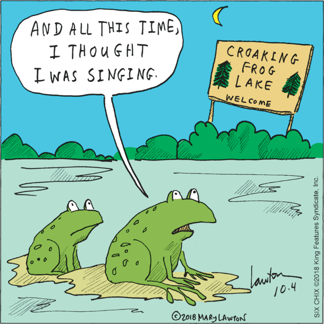 Illustration OCR: ANDALL THIS TIME) I THOUGHT I WAS SINGING. CROAKING FROG LAKE WEL COME laniton 10.4 O2018 MARY LAWTON SIX CHIX ©2018 King Features SyndicateInc. ANDALL THIS TIME) I THOUGHT I WAS SINGING. CROAKING FROG LAKE WEL COME laniton 10.4 O2018 MARY LAWTON SIX CHIX ©2018 King Features Syndicate