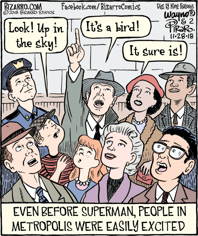 Facial expression OCR: BIZARRO.COM © 2018 BIZARRO STUDIOS Facebook.com/BizarroComies Dist Y King Fealures WaynoB & 2 Look! Up in the sky! It's a bird! PiRako 11-28.18 It sure is! EVEN BEFORE SUPERMANPEOPLE IN METROPOLIS WERE EASILY EXCITED BIZARRO.COM © 2018 BIZARRO STUDIOS Facebook.com/BizarroComies Dist Y King Fealures WaynoB & 2 Look! Up in the sky! It's a bird! PiRako 11-28.18 It sure is! EVEN BEFORE SUPERMANPEOPLE IN METROPOLIS WERE EASILY EXCITED