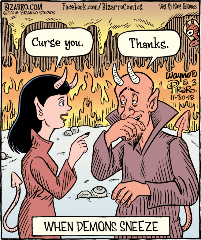 Rectangle OCR: BIZARRO.COM © 2018 BIZARRO STUDIOS Facebook.com/BizarroComics Dist Y King Features Curse you. Thanks. Wayno 11.30.18 WHEN DEMONS SNEEZE BIZARRO.COM © 2018 BIZARRO STUDIOS Facebook.com/BizarroComics Dist Y King Features Curse you. Thanks. Wayno 11.30.18 WHEN DEMONS SNEEZE