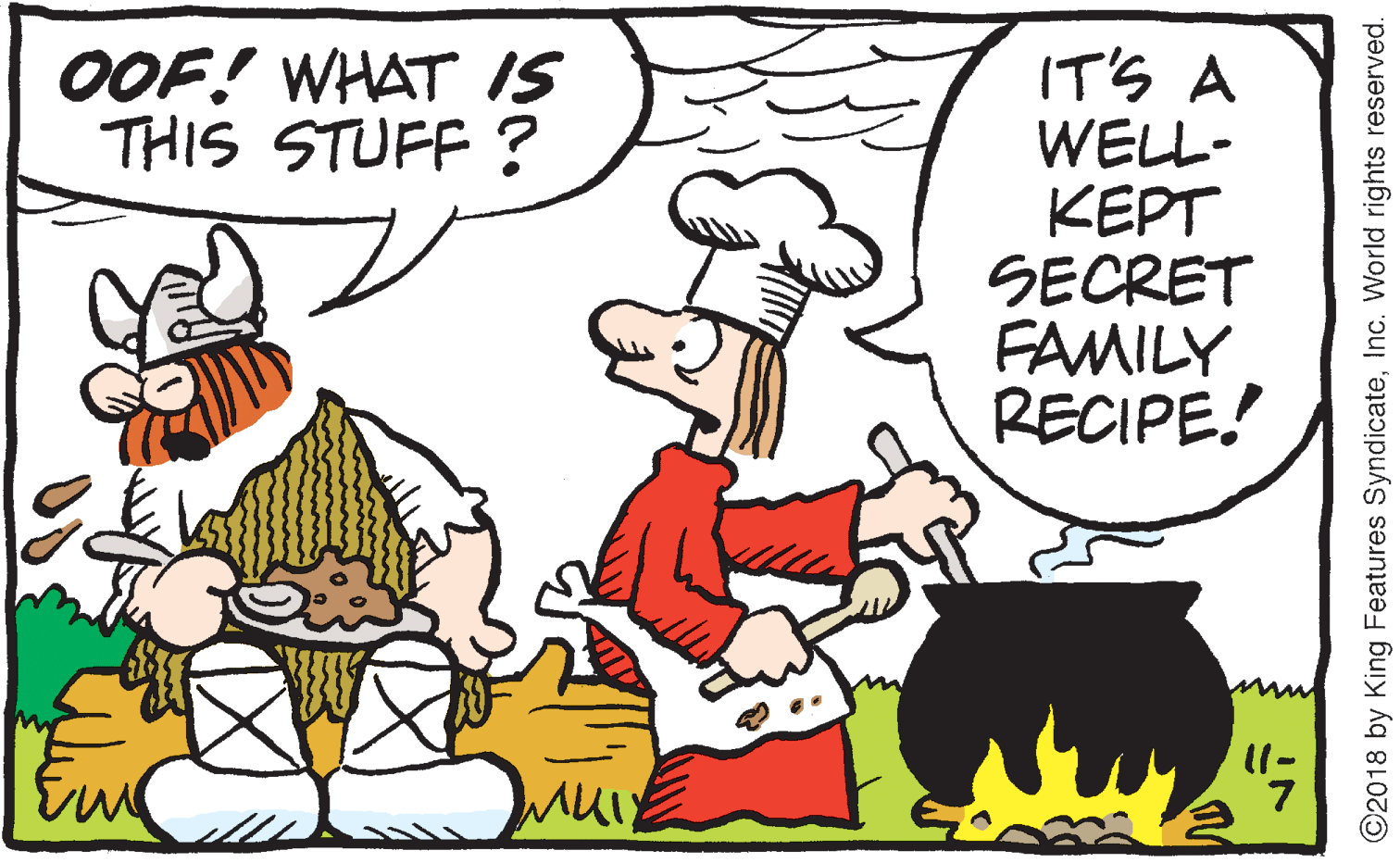 Drawing OCR: OOF! WHAT IS THIS STUFF ? IT'S A WELL- KEPT SECRET FAMILY RECIPE! 11- ©2018 by King Features SyndicateInc. World rights reserved. OOF! WHAT IS THIS STUFF ? IT'S A WELL- KEPT SECRET FAMILY RECIPE! 11- ©2018 by King Features SyndicateInc. World rights reserved.