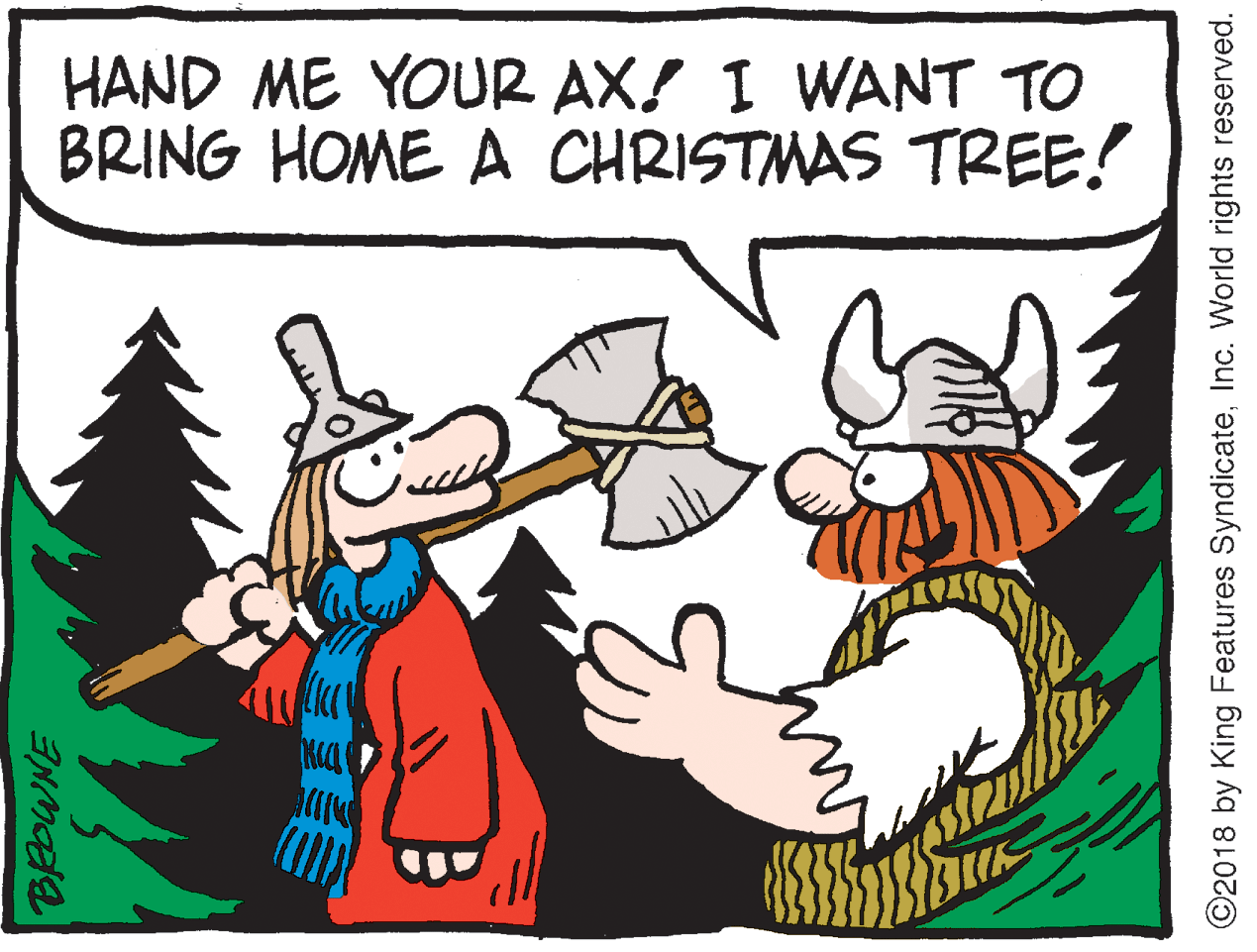 Line OCR: HAND ME YOUR AX! I WANT TO BRING HOME A CHRISTMAS TREE! ©2018 by King Features SyndicateInc. World rights reserved. HAND ME YOUR AX! I WANT TO BRING HOME A CHRISTMAS TREE! ©2018 by King Features SyndicateInc. World rights reserved.