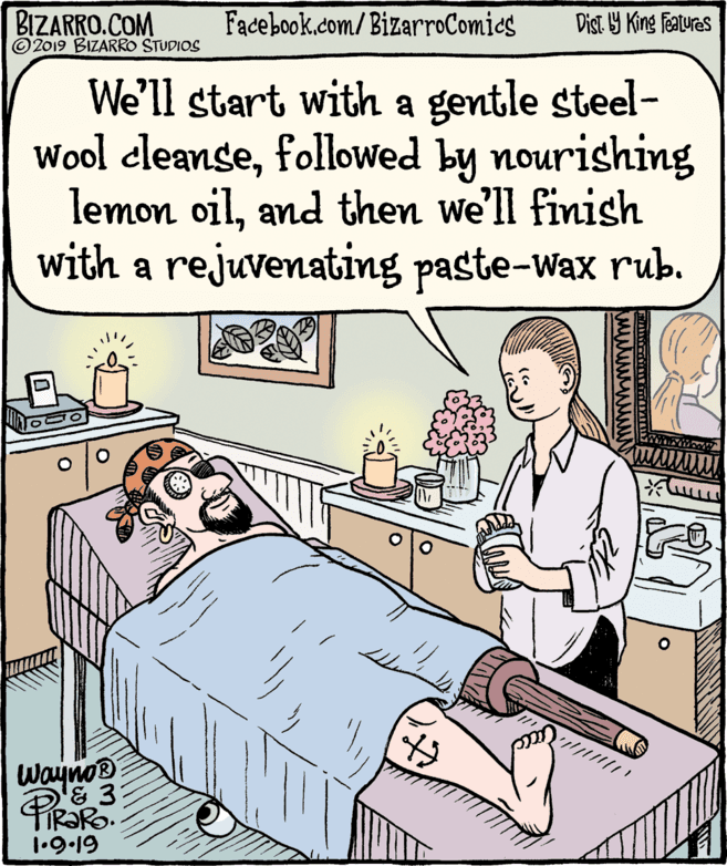 Bed frame OCR: BIZARRO.COM © 2019 BIZARRO STUDIOS Facebook.com/BizarroComies Dist Y King Features We'll start with a gentle steel- Wool cleansefollowed by nourishing lemon oiland then we'll finish with a rejuvenating paste-wax rub. Waynos 1•9.19 mwwwww BIZARRO.COM © 2019 BIZARRO STUDIOS Facebook.com/BizarroComies Dist Y King Features We'll start with a gentle steel- Wool cleansefollowed by nourishing lemon oiland then we'll finish with a rejuvenating paste-wax rub. Waynos 1•9.19 mwwwww