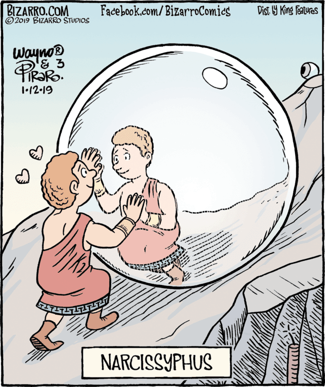 Poster OCR: BIZARRO.COM © 2019 BIZARRO STUDIOS Facebook.com/BizarroComics Wayno® Dist 9 King Features 1•12-19 ---- ---- ---- -------- --- ---- --- ------ --- ---- NARCISSYPHUS BIZARRO.COM © 2019 BIZARRO STUDIOS Facebook.com/BizarroComics Wayno® Dist 9 King Features 1•12-19 ---- ---- ---- -------- --- ---- --- ------ --- ---- NARCISSYPHUS