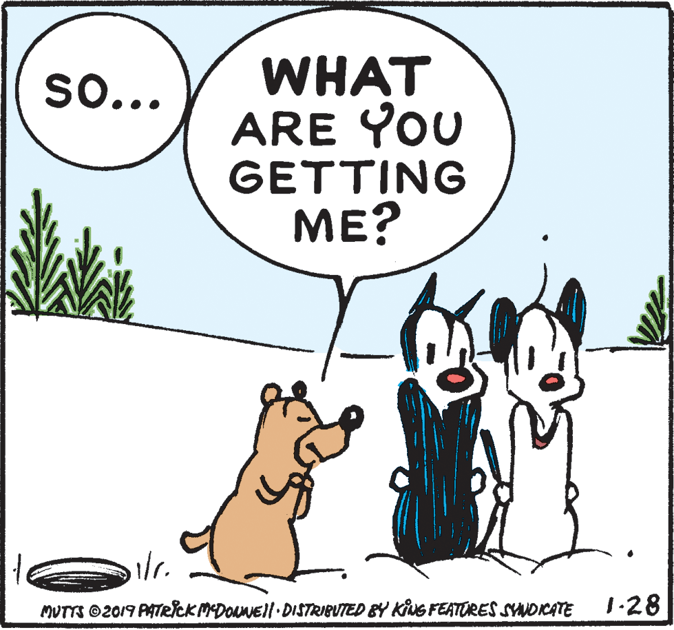 Font OCR: WHAT ARE YOU GETTING ME? so... MUTTS ©2019 PATRICK MDOuNEll.DISTRIBUTED BY KiNG FEATORES SYANDICATE 1.28 WHAT ARE YOU GETTING ME? so... MUTTS ©2019 PATRICK MDOuNEll.DISTRIBUTED BY KiNG FEATORES SYANDICATE 1.28