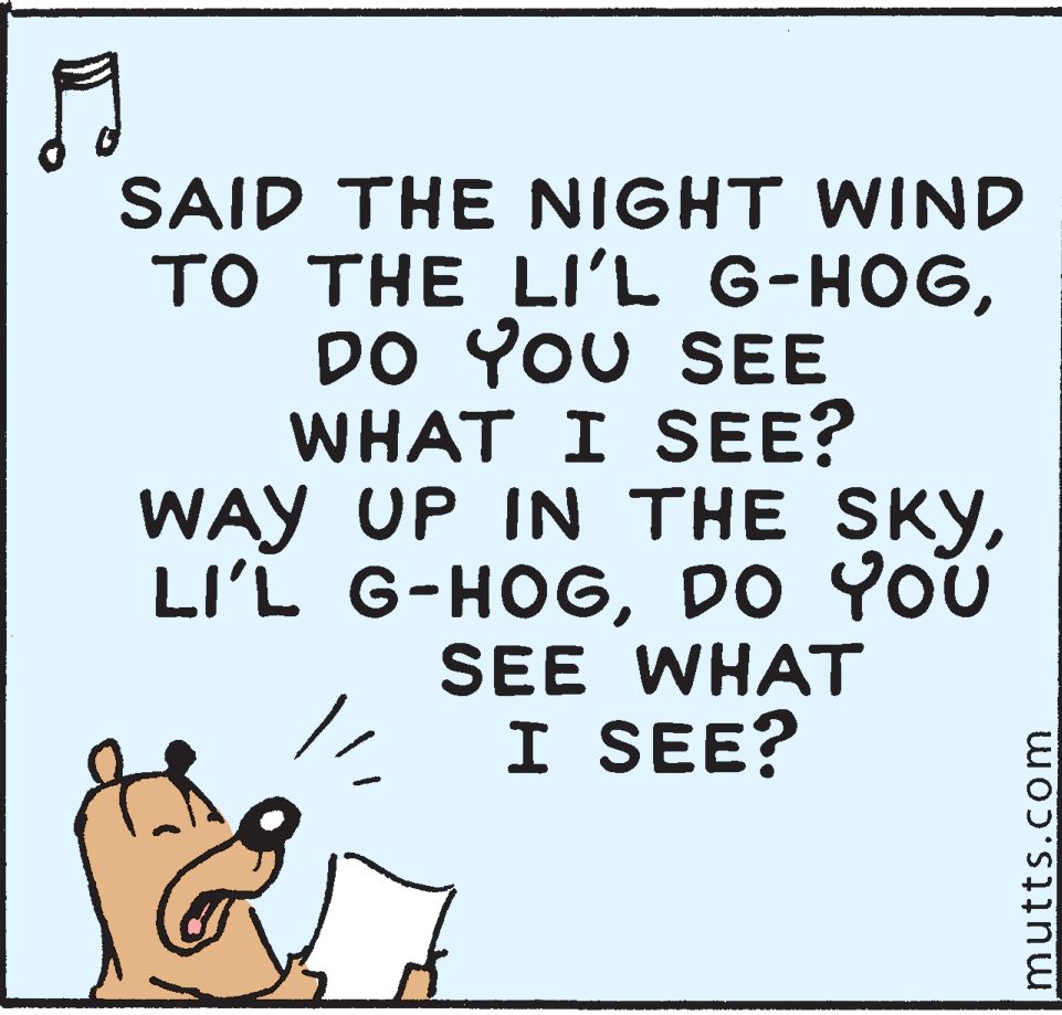 Illustration OCR: SAID THE NIGHT WIND TO THE LI'L G-HOGDO You SEE WHAT I SEE? WAY UP IN THE SKYDO YOU SEE WHAT I SEE? mutts.com SAID THE NIGHT WIND TO THE LI'L G-HOGDO You SEE WHAT I SEE? WAY UP IN THE SKYLI'L G-HOGDO YOU SEE WHAT I SEE? mutts.com