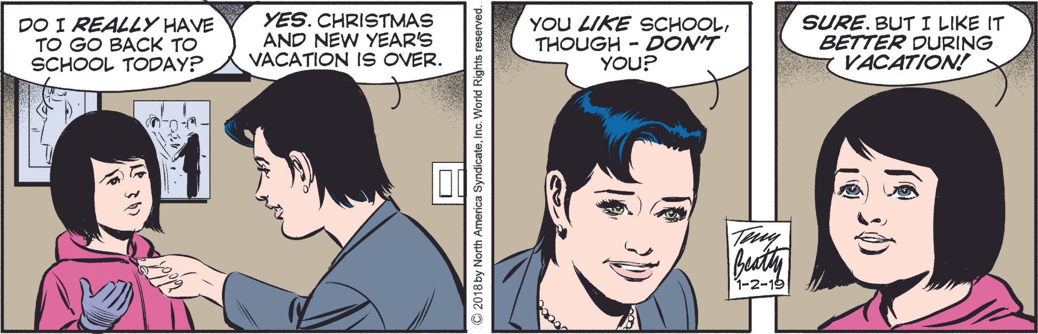 Jaw OCR: DO I REALLY HAVE TO GO BACK TO SCHOOL TODAY? YES. CHRISTMAS AND NEW YEAR'S VACATION IS OVER. 1002 © 2018 by North America SyndicateInc. World Rights reserved.. YOU LIKE SCHOOLTHOUGH DON'T - YOU? SURE. BUT I LIKE IT BETTER DURING VACATION! Teny Beatty 1-2-19 DO I REALLY HAVE TO GO BACK TO SCHOOL TODAY ? YES . CHRISTMAS AND NEW YEAR'S VACATION IS OVER . 1002 © 2018 by North America SyndicateInc. World Rights reserved .. YOU LIKE SCHOOLTHOUGH DON'T - YOU ? SURE . BUT I LIKE IT BETTER DURING VACATION ! Teny Beatty 1-2-19