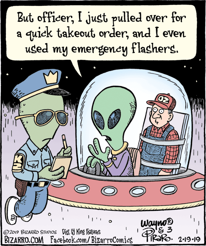 Animated cartoon OCR: But officerI just pulled over for a quick takeout orderand I even used my emergency flashers. Wayno® & 3 © 2019 BIZARRO STUDIOS Dist. Y King Features BIZARRO.COM Facebook.com/BizarroComies 2-19 19 But officerI just pulled over for a quick takeout orderand I even used my emergency flashers. Wayno® & 3 © 2019 BIZARRO STUDIOS Dist. Y King Features BIZARRO.COM Facebook.com/BizarroComies 2-19 19