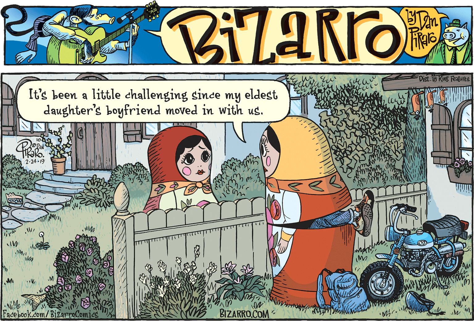 Parallel OCR: Dist. King Features It's been a little challenging since my eldest daughter's boyfriend moved in with us. 2-24 - 19 Facebook.com/BizarroComies BIZARRO.COM Dist. King Features It's been a little challenging since my eldest daughter's boyfriend moved in with us. 2-24 - 19 Facebook.com/BizarroComies BIZARRO.COM