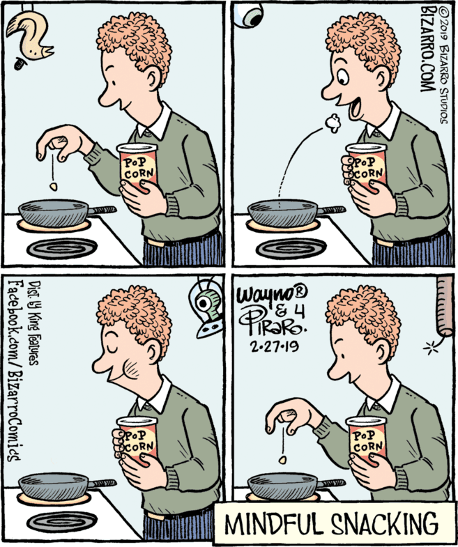 Human OCR: Wayno® TIRARO. 2.27-19 PoP CORN MINDFUL SNACKING © 2019 BIZARRO STUDIOS BIZARRO.COM Dist Y King features Facebook.com/BizarroComies Wayno® TIRARO. 2.27-19 PoP CORN MINDFUL SNACKING © 2019 BIZARRO STUDIOS BIZARRO.COM Dist Y King features Facebook.com/BizarroComies