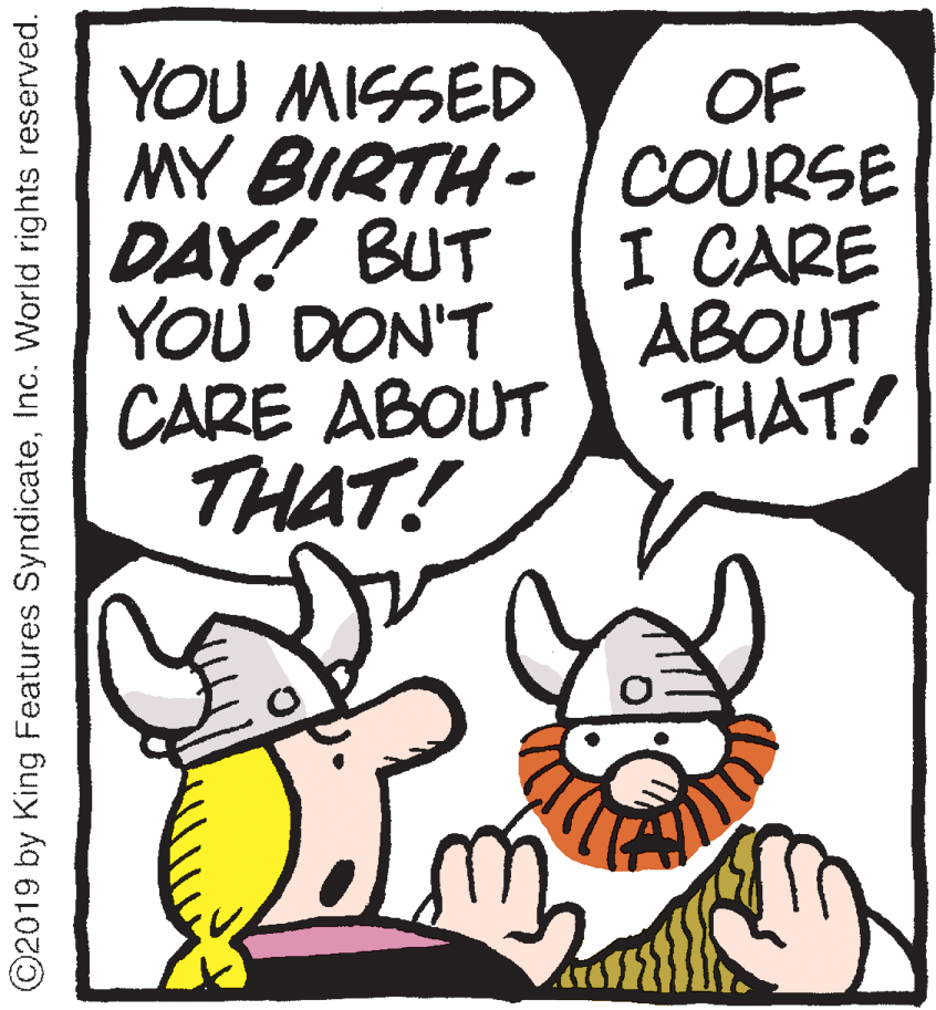 Humour OCR: YOU MISSED MY BIRTH- | COURSE DAY! BUT YOU DON'T CARE ABOUT THAT! OF I CARE ABOUT THAT! ©2019 by King Features SyndicateInc. World rights reserved. YOU MISSED MY BIRTH- | COURSE DAY! BUT YOU DON'T CARE ABOUT THAT! OF I CARE ABOUT THAT! ©2019 by King Features SyndicateInc. World rights reserved.