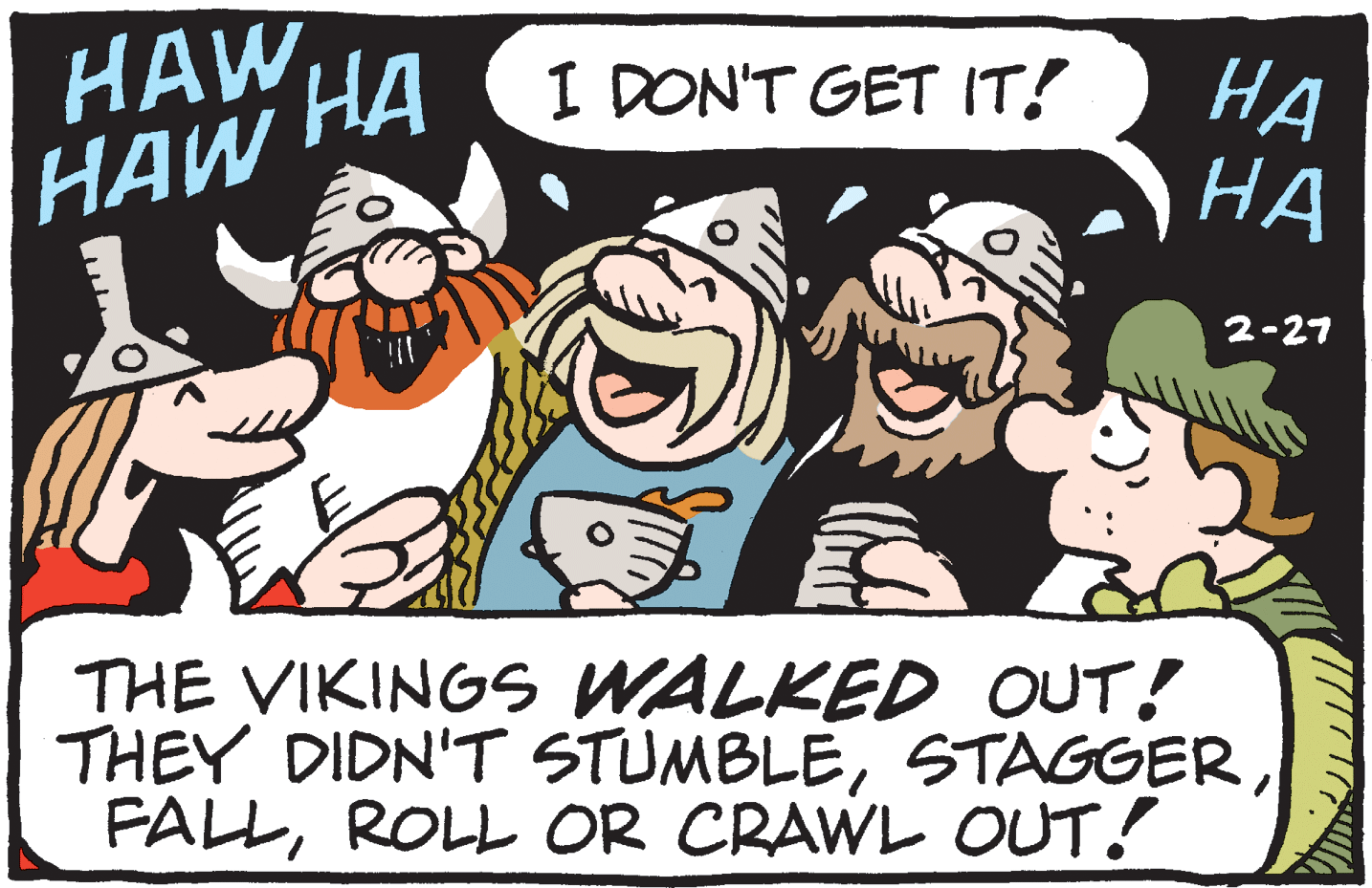 Rectangle OCR: HAW HAW HA ?? ?? ?? I DON'T GET IT! 2-27 THE VIKINGS WALKED OUT! THEY DIDN'T STUMBLEROLL OR CRAWL OUT! HAW HAW HA ?? ?? ?? I DON'T GET IT! 2-27 THE VIKINGS WALKED OUT! THEY DIDN'T STUMBLEROLL OR CRAWL OUT!