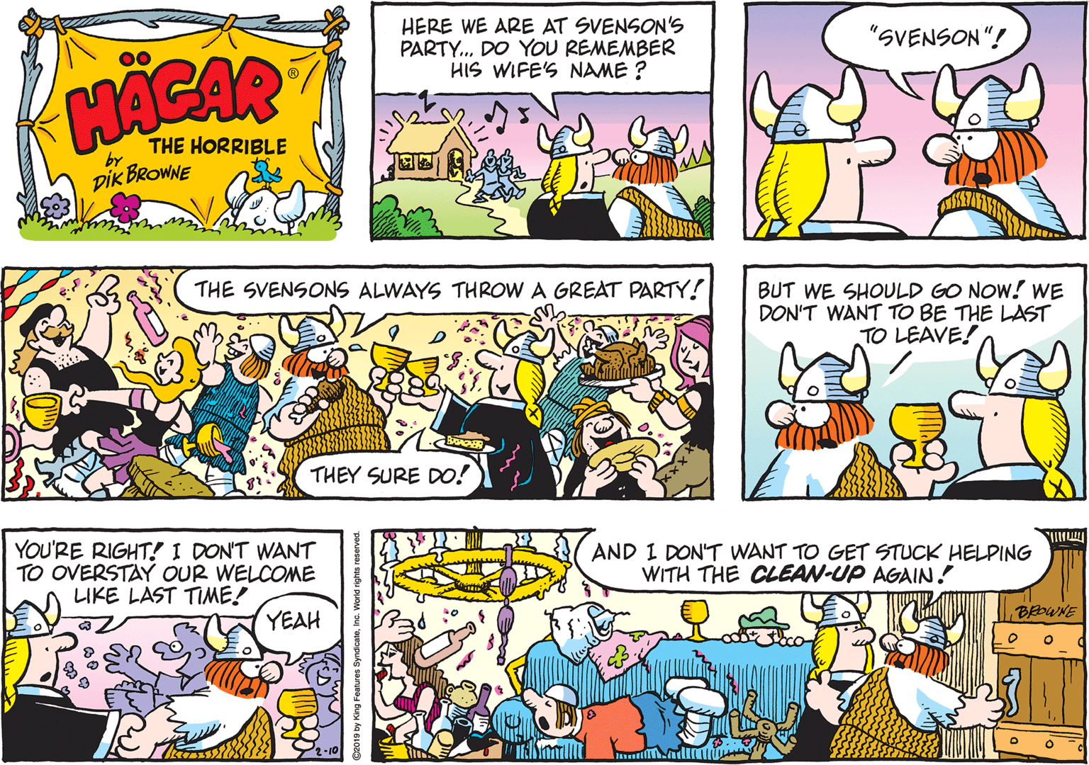 Cartoon OCR: HERE WE ARE AT SVENSON's PARTY. DO YOU REMEMBER HIS WIFE'S NAME ? "SVENSON"! THE HORRIBLE by DIK BROWNE THE SVENSONS ALWAYS THROW A GREAT PARTY! BUT WE SHOULD GO NOW! WE DON'T WANT TO BE THE LAST TO LEAVE! THEY SURE DO! YOU'RE RIGHT! I DON'T WANT TO OVERSTAY OUR WELCOME LIKE LAST TIME! AND I DON'T WANT TO GET STUCK HELPING WITH THE CLEAN-UP AGAIN! YEAH BEDWNE HERE WE ARE AT SVENSON's PARTY. DO YOU REMEMBER HIS WIFE'S NAME ? "SVENSON"! THE HORRIBLE by DIK BROWNE THE SVENSONS ALWAYS THROW A GREAT PARTY! BUT WE SHOULD GO NOW! WE DON'T WANT TO BE THE LAST TO LEAVE! THEY SURE DO! YOU'RE RIGHT! I DON'T WANT TO OVERSTAY OUR WELCOME LIKE LAST TIME! AND I DON'T WANT TO GET STUCK HELPING WITH THE CLEAN-UP AGAIN! YEAH BEDWNE