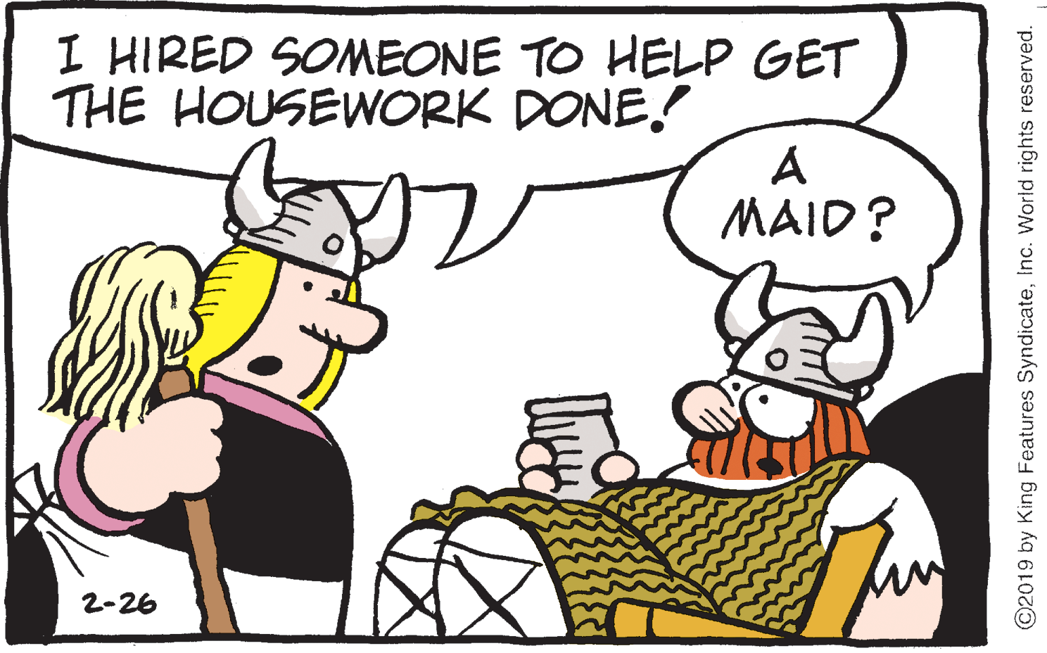 Line art OCR: I HIRED SONMEONE TO HELP GET THE HOUSEWORK DONE! A MAID? 2-26 ©2019 by King Features SyndicateInc. World rights reserved. I HIRED SONMEONE TO HELP GET THE HOUSEWORK DONE! A MAID? 2-26 ©2019 by King Features SyndicateInc. World rights reserved.
