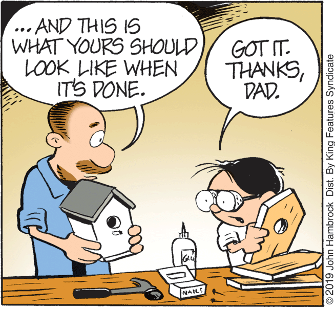 Interaction OCR: .. AND THIS IS WHAT YOURS SHOULD LOOK LIKE WHEN IT'S DONE. GOT IT. THANKSDAD. NAILS ©2019 John Hambrock Dist. By King Features Syndicate .. AND THIS IS WHAT YOURS SHOULD LOOK LIKE WHEN IT'S DONE. GOT IT. THANKSDAD. NAILS ©2019 John Hambrock Dist. By King Features Syndicate