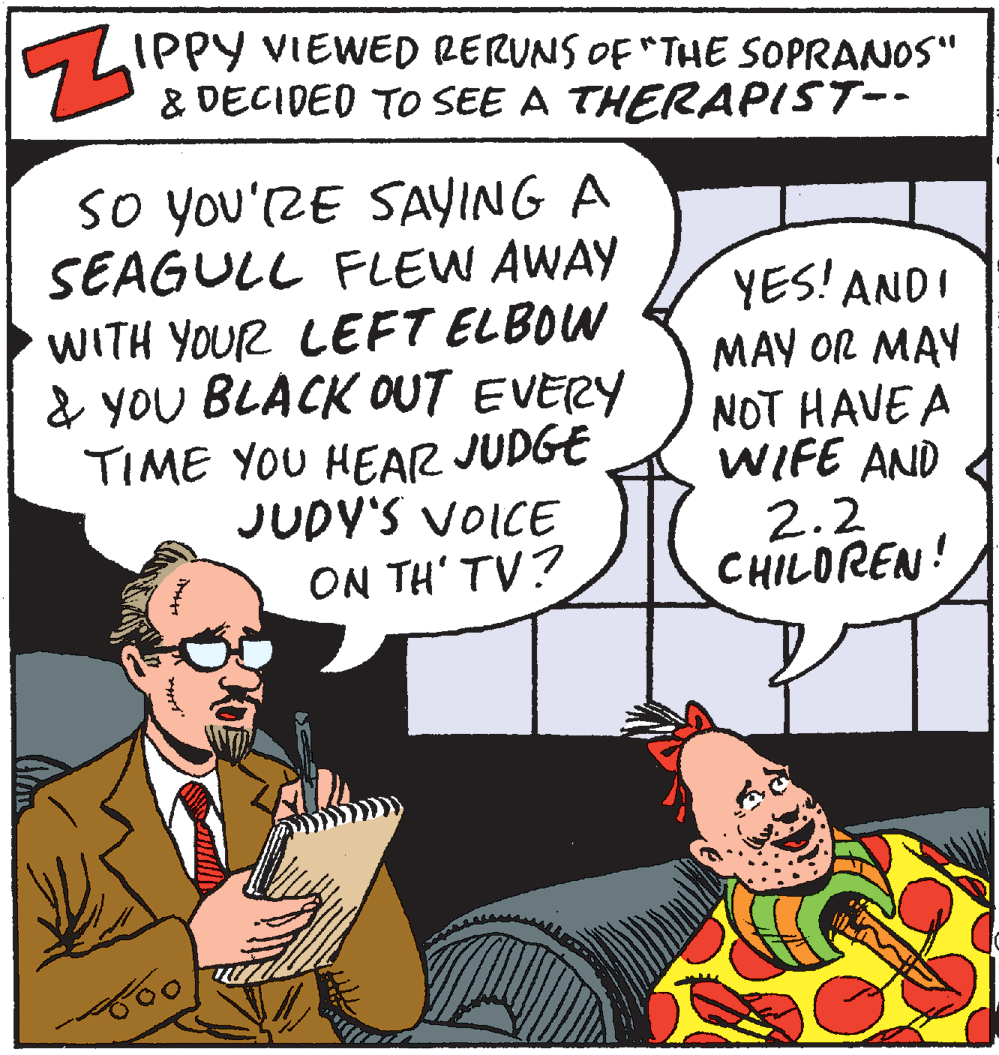 Conversation OCR: IPPY VIEWED RERUNS OF "THE SOPRANOS" & DECIDED TO SEE A THERAPIST-- so you'ZE SAYING A SEAGULL FLEW AWAY WITH YOUR LEFT ELBOW & YOu BLACK OUT EVERY TIME YOU HEAR JUDGE JUDY'S VOICE ON TH' TV? YES! ANDI MAY OR MAY NOT HAVE A WIFE AND 2.2 CHILOREN! IPPY VIEWED RERUNS OF "THE SOPRANOS" & DECIDED TO SEE A THERAPIST-- so you'ZE SAYING A SEAGULL FLEW AWAY WITH YOUR LEFT ELBOW & YOu BLACK OUT EVERY TIME YOU HEAR JUDGE JUDY'S VOICE ON TH' TV? YES! ANDI MAY OR MAY NOT HAVE A WIFE AND 2.2 CHILOREN!