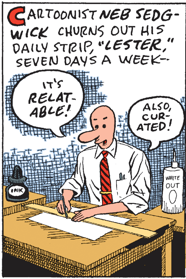 Handwriting OCR: CARTOONIST NEB SEDG- WICK CHURNS OUT HIS DAILY STRIP" SEVEN DAYS A WEEK-- RELAT- ABLE! ALSOCUR- ATED! WHITE IAIK OUT CARTOONIST NEB SEDG- WICK CHURNS OUT HIS DAILY STRIP" SEVEN DAYS A WEEK-- RELAT- ABLE! ALSOCUR- ATED! WHITE IAIK OUT