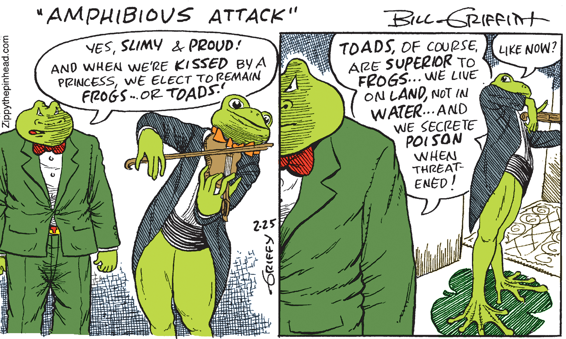 Drawing OCR: "AMPHIBIOUS ATTACK" Bill GRIfFIt YESSLIMY & PROUD! AND WHEN WE'RE KISSED BY A PRINCESSWE ELECT TOREMAIN FROGS .OR TOADS. TOADSARE SUPERIOR TO FROGS... WE LIVE ON LANDNOT IN WATER... AND WE SECRETE POI SON WHEN THREAT- ENED! LIKE NOW? 2-25 Zippythepinhead.com ??3129- "AMPHIBIOUS ATTACK" Bill GRIfFIt YESSLIMY & PROUD! AND WHEN WE'RE KISSED BY A PRINCESSWE ELECT TOREMAIN FROGS .OR TOADS. TOADSOF COURSEARE SUPERIOR TO FROGS... WE LIVE ON LANDNOT IN WATER... AND WE SECRETE POI SON WHEN THREAT- ENED! LIKE NOW? 2-25 Zippythepinhead.com ?? 3129-