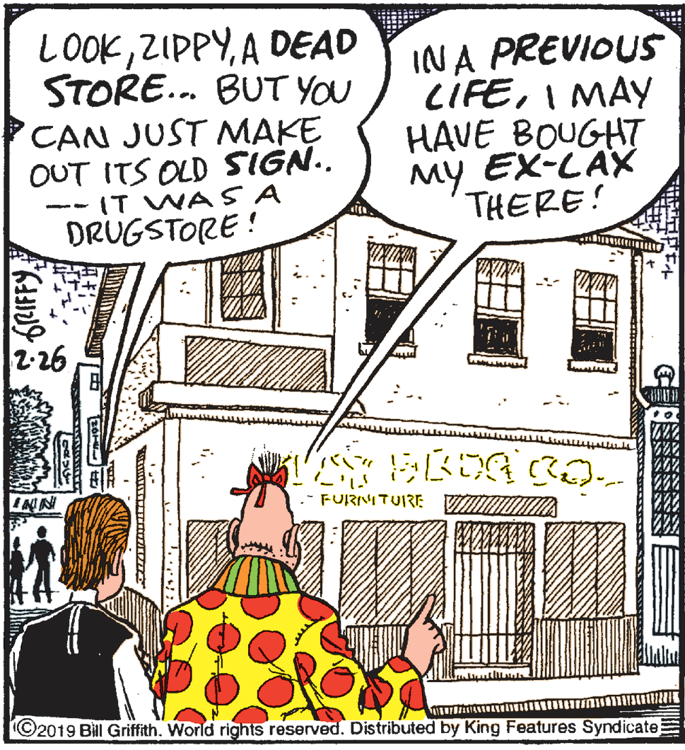 Drawing OCR: LOOKA DEAD STORE. BUT YOU CAN JUST MAKE OUT ITS OLD SIGN.. -IT WA S A DRUGSTORE ! INA PREVIOUS CIFEI MAY HAVE BOUGHT MY EX-LAX THERE! 2-26 FURIMTUIRE V ©2019 Bìll Griffith. World rights reserved. Distributed by King Features Syndicate ?E? LOOKA DEAD STORE. BUT YOU CAN JUST MAKE OUT ITS OLD SIGN.. -IT WA S A DRUGSTORE ! INA PREVIOUS CIFEI MAY HAVE BOUGHT MY EX-LAX THERE! 2-26 FURIMTUIRE V ©2019 Bìll Griffith. World rights reserved. Distributed by King Features Syndicate ? E ?