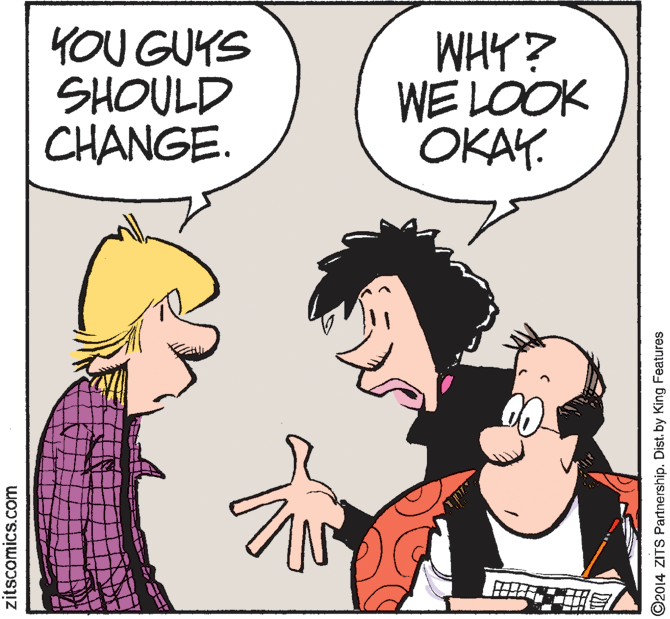 Sharing OCR: YOU GUYS SHOULD CHANGE. WHY? WE LOOK OKAY. zitscomics.com O2014 ZITS Partnership. Distby King Features YOU GUYS SHOULD CHANGE. WHY? WE LOOK OKAY. zitscomics.com O2014 ZITS Partnership. Distby King Features