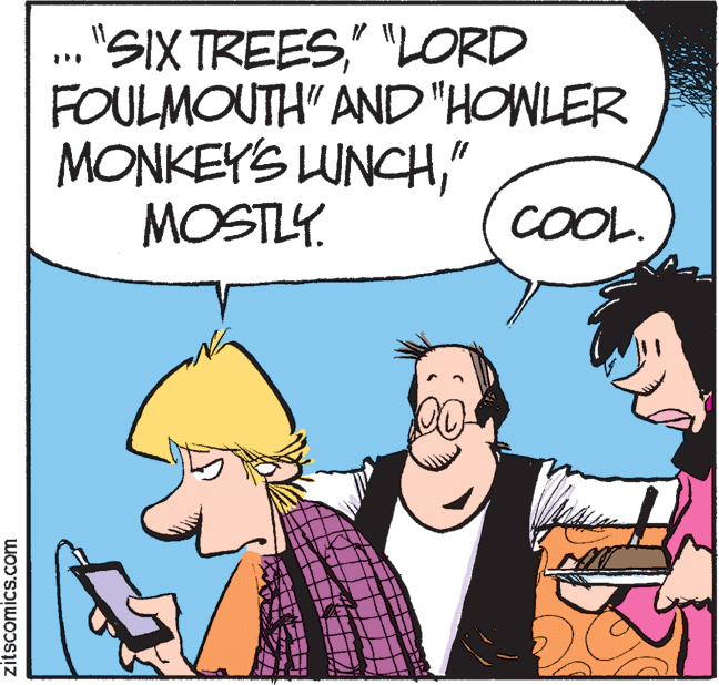 Happy OCR: ."SIX TREES" "LORD FOULMOUTH" AND "HOWLER MONKEYS LUNCH" MOSTLY. COOL. zitscomics.com ."SIX TREES" "LORD FOULMOUTH" AND "HOWLER MONKEYS LUNCH" MOSTLY. COOL. zitscomics.com
