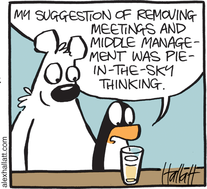 Drawing OCR: MY SUGGESTION OF REMOUING MEETINGS AND MIDDLE MANAGE- MENT WAS PIE- IN-THE-SKY THINKING. alexhallatt.com MY SUGGESTION OF REMOUING MEETINGS AND MIDDLE MANAGE- MENT WAS PIE- IN-THE-SKY THINKING. alexhallatt.com