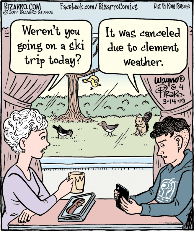 Conversation OCR: BIZARRO.COM © 2019 BIZARRO STUDIOS Facebook.com/BizarroComics Dist Y King Fatures Weren't you going on a ski trip today? It was canceled due to clement Weather. Wayno® & 4 3.14 19 BIZARRO.COM © 2019 BIZARRO STUDIOS Facebook.com/BizarroComics Dist Y King Fatures Weren't you going on a ski trip today? It was canceled due to clement Weather. Wayno® & 4 3.14 19