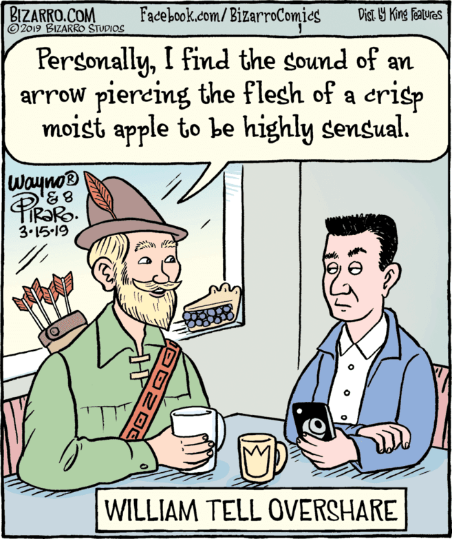 Line OCR: BIZARRO.COM © 2019 BIZARRO STUDIOS Facebook.com/BizarroComics Dist Y King Fatures PersonallyI find the sound of an arrow piereing the flesh of a crisp moist apple to be highly sensual. Wayno® 83TIRORO. 3.15-19 WILLIAM TELL OVERSHARE BIZARRO.COM © 2019 BIZARRO STUDIOS Facebook.com/BizarroComics Dist Y King Fatures PersonallyI find the sound of an arrow piereing the flesh of a crisp moist apple to be highly sensual. Wayno® 83TIRORO. 3.15-19 WILLIAM TELL OVERSHARE