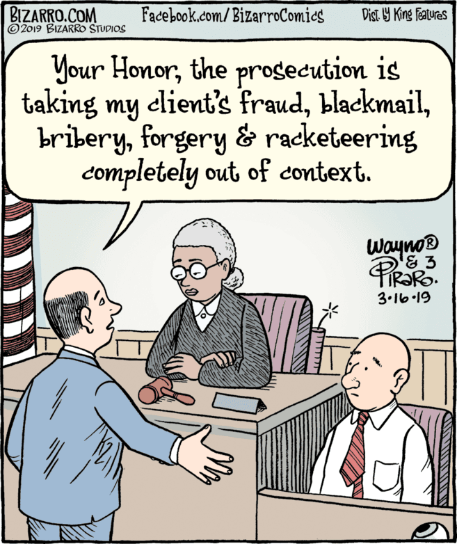 Fiction OCR: BIZARRO.COM © 2019 BIZARRO STUDIOS Facebook.com/BizarroComics Dist Y King Fatures Your Honorthe progecution is taking my dlient's fraudforgery & racketeering completely out of context. Waynop TIR?RO. 3.16.19 BIZARRO.COM © 2019 BIZARRO STUDIOS Facebook.com/BizarroComics Dist Y King Fatures Your Honorthe progecution is taking my dlient's fraudforgery & racketeering completely out of context. Waynop TIR?RO. 3.16.19