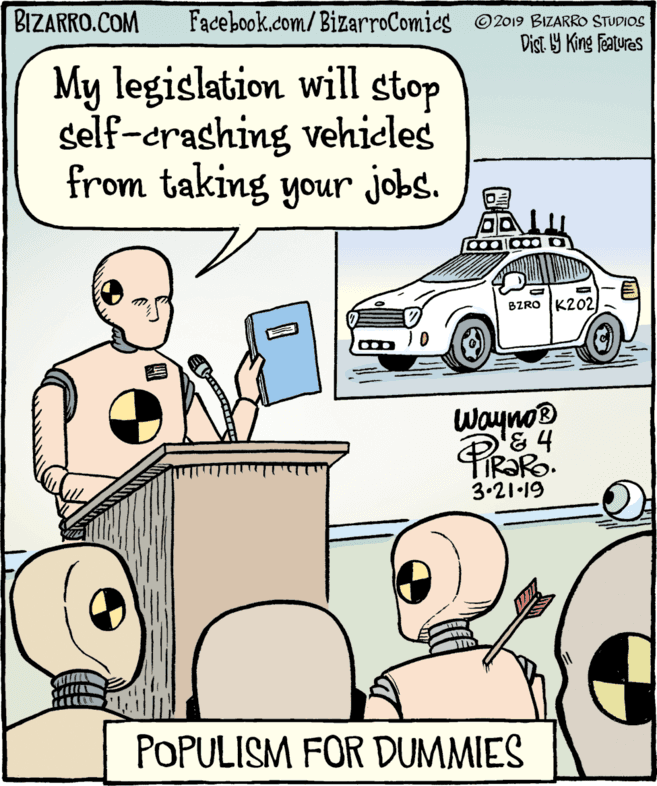 Graphics OCR: BIZARRO.COM Facebook.com/BizarroComies O2019 BIZARRO STUDIOS Dist. Y King Features My legislation will stop self-erashing vehicles from taking your jobs. BZRO K202 Wayno® & 4 3.21•19 POPULISM FOR DUMMIES BIZARRO.COM Facebook.com/BizarroComies O2019 BIZARRO STUDIOS Dist. Y King Features My legislation will stop self-erashing vehicles from taking your jobs. BZRO K202 Wayno® & 4 3.21•19 POPULISM FOR DUMMIES