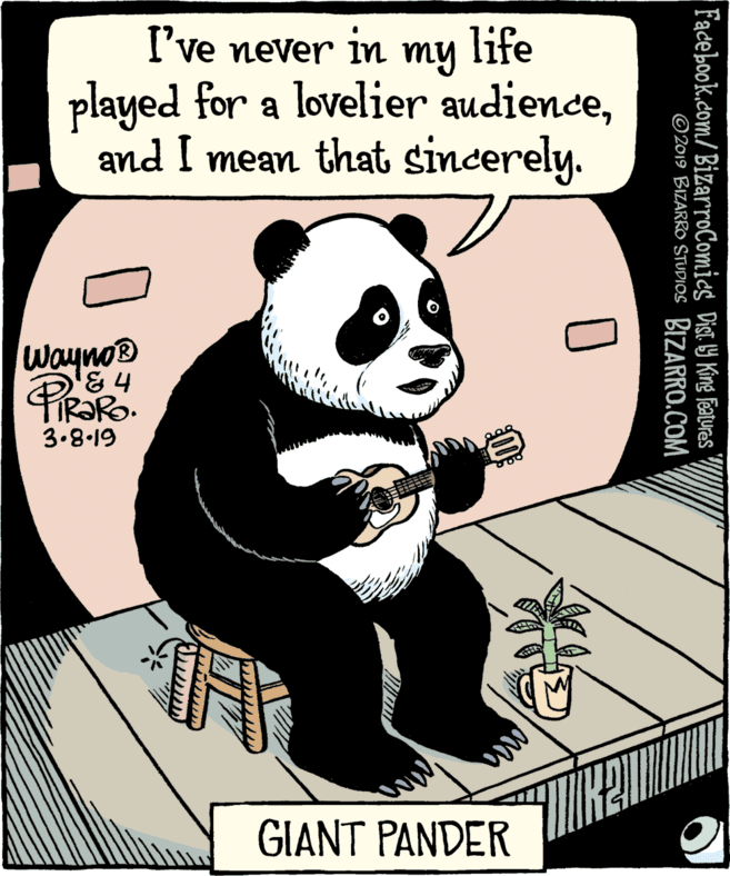 Sharing OCR: I've never in my life played for a lovelier audienceand I mean that sincerely. Wayno® & 4 IR?RO. 3.8.19 GIANT PANDER Facebook.com/BizarroComics Dist 19 King Featuras " ©2019 BIZARRO STUDIOS BIZARRO.COM I've never in my life played for a lovelier audienceand I mean that sincerely. Wayno® & 4 IR?RO. 3.8.19 GIANT PANDER Facebook.com/BizarroComics Dist 19 King Featuras " ©2019 BIZARRO STUDIOS BIZARRO.COM