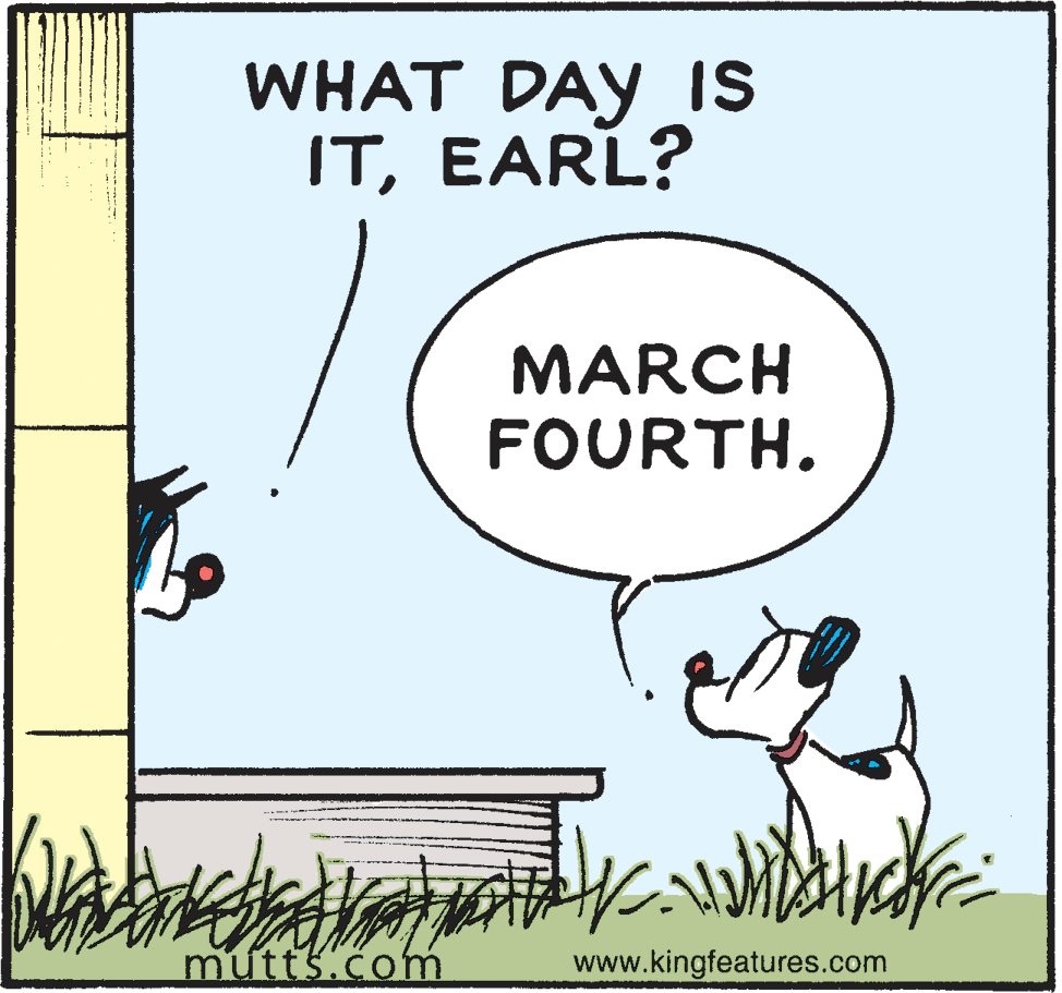 Illustration OCR: WHAT DAY IS ITEARL? MARCH FOURTH. mutts.com www.kingfeatures.com WHAT DAY IS ITEARL? MARCH FOURTH. mutts.com www.kingfeatures.com