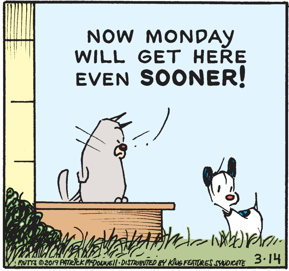 Flowerpot OCR: NOW MONDAY WILL GET HERE EVEN SOONER! MUTTS 2019 PATRICK MDONEll•DISTRIBUTED BY KING FEATORES SYNDKATE 3.14 NOW MONDAY WILL GET HERE EVEN SOONER! MUTTS 2019 PATRICK MDONEll•DISTRIBUTED BY KING FEATORES SYNDKATE 3.14