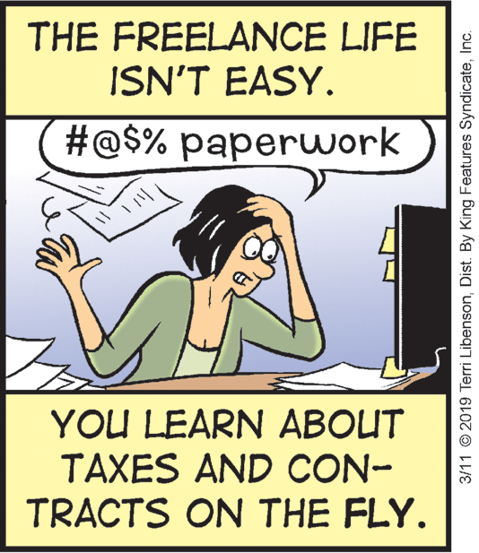 Parallel OCR: THE FREELANCE LIFE ISN'T EASY. #@$% paperwork YOU LEARN ABOUT TAXES AND CON- TRACTS ON THE FLY. 3/11 © 2019 Terri LibensonInc. THE FREELANCE LIFE ISN'T EASY. #@$% paperwork YOU LEARN ABOUT TAXES AND CON- TRACTS ON THE FLY. 3/11 © 2019 Terri LibensonDist. By King Features Syndicate