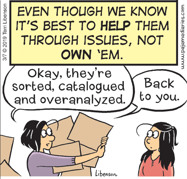 Organism OCR: EVEN THOUGH WE KNOW IT'S BEST TO HELP THEM THROUGH ISSUESNOT OWN 'EM. Okaythey're sortedcatalogued and overanalyzed. to you. Back Libenson 3/7 © 2019 Terri Libenson www.pajamadiaries.com EVEN THOUGH WE KNOW IT'S BEST TO HELP THEM THROUGH ISSUESNOT OWN 'EM. Okaythey're sortedcatalogued and overanalyzed. to you. Back Libenson 3/7 © 2019 Terri Libenson www.pajamadiaries.com
