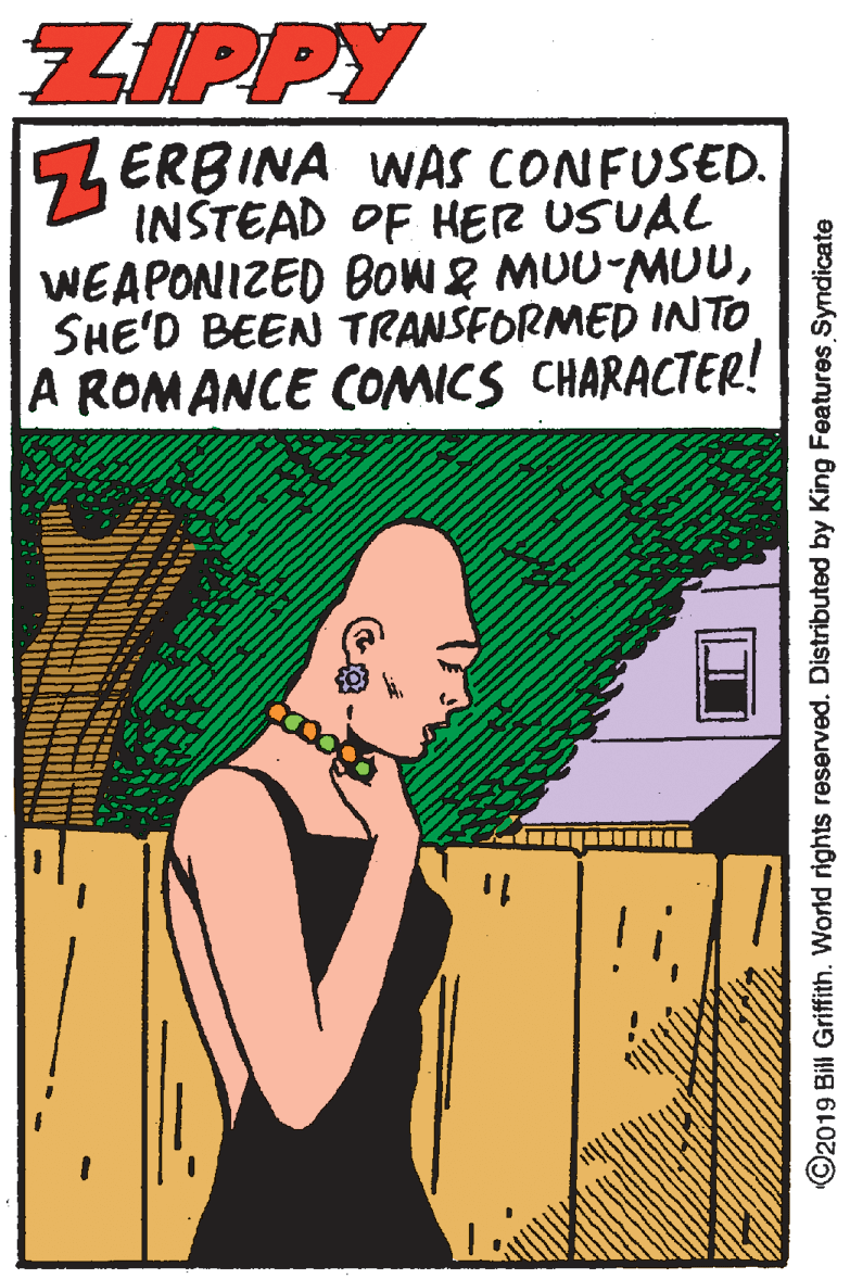 Publication OCR: ZIPPY 54 ERBINA WNAS CONFUSED. INŠTEAD OF HER USUAL WEAPONIZED BOW& MUU-MUUSHE'D BEEN TRANSFORMED INTO A ROMANCE COMICS CHARACTER! ©2019 Bill Griffith. World rights reserved. Distributed by King Features Syndicate ZIPPY 54 ERBINA WNAS CONFUSED. INŠTEAD OF HER USUAL WEAPONIZED BOW& MUU-MUUSHE'D BEEN TRANSFORMED INTO A ROMANCE COMICS CHARACTER! ©2019 Bill Griffith. World rights reserved. Distributed by King Features Syndicate