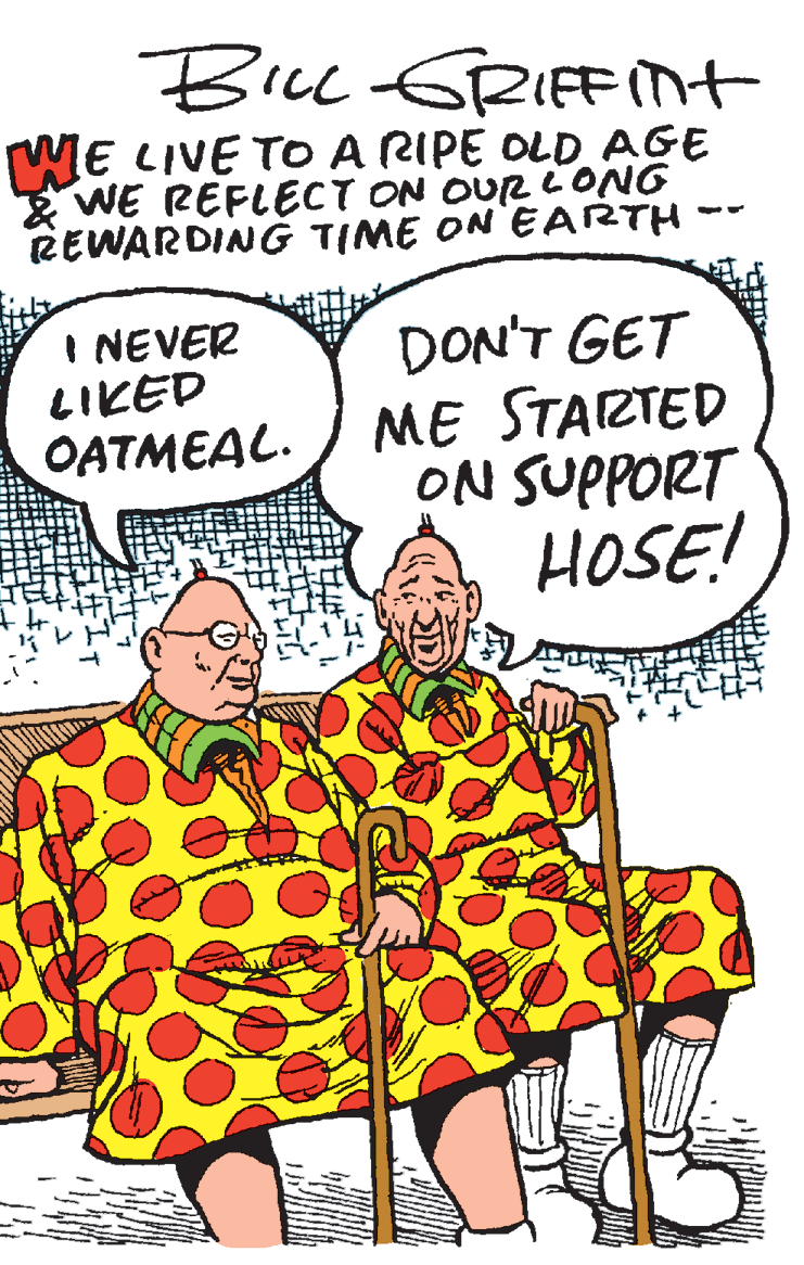 Pleased OCR: Bicl GRIFnt ME LIVE TO A RIPE OLD AGE WE REFLECT ON OUR ONG REWARDING TIME ON EARTH I NEVER LIKED OATMEAL. DON'T GET ME STARTED ON SUPPORT HOSE! Bicl GRIFnt ME LIVE TO A RIPE OLD AGE WE REFLECT ON OUR ONG REWARDING TIME ON EARTH I NEVER LIKED OATMEAL. DON'T GET ME STARTED ON SUPPORT HOSE!