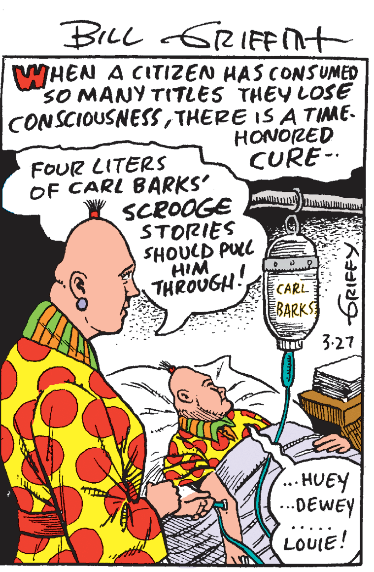 Art OCR: BILL GRIFnt WHEN A CITIZEN HAS CONSUMED SO MANY TITLES THEY LOSE CONSCIOUSNESSTHERE IS A TIME- HONORED CURE- FOUR LITER5 OF CARL BARKS SCROOGE STORIES SHOUCD PUL HIM THROUGH CARL BARKS ay 3.27 .· HUEY ...DEWEY ... LOUIE! BILL GRIFnt WHEN A CITIZEN HAS CONSUMED SO MANY TITLES THEY LOSE CONSCIOUSNESSTHERE IS A TIME- HONORED CURE- FOUR LITER5 OF CARL BARKS SCROOGE STORIES SHOUCD PUL HIM THROUGH CARL BARKS ay 3.27 .· HUEY ...DEWEY ... LOUIE!