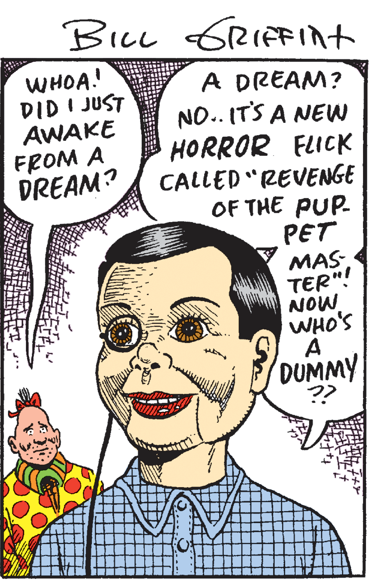 White OCR: BicL GRIFFIA+ WHOA! DID I JUST AWAKE FROM A DREAM? A DREAM? NO.. IT'S A NEW HORROR FLICK CALLED "REVENGE OF THE PUP- PET MAS TER"! NOW WHO'S A DUMMY ?? BicL GRIFFIA+ WHOA! DID I JUST AWAKE FROM A DREAM? A DREAM? NO.. IT'S A NEW HORROR FLICK CALLED "REVENGE OF THE PUP- PET MAS TER"! NOW WHO'S A DUMMY ??
