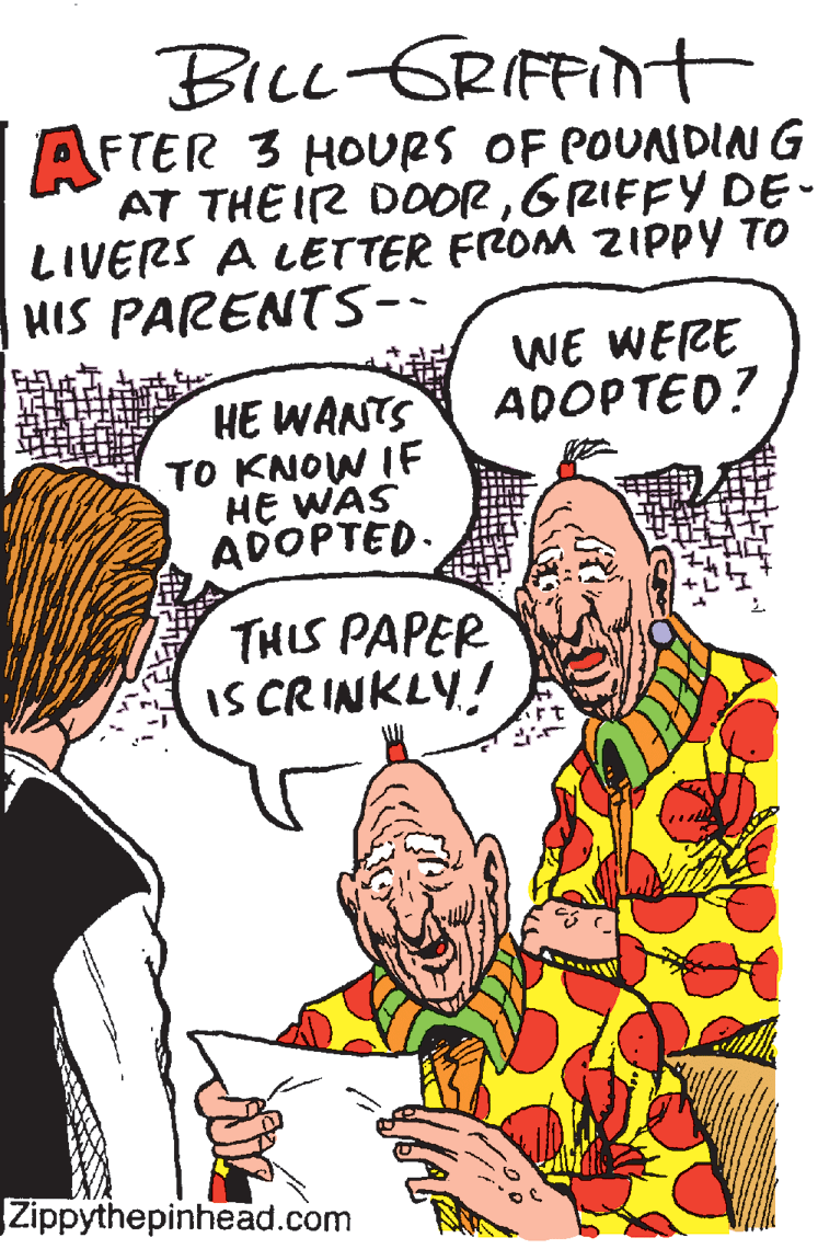 Font OCR: BILL-GRIFFint AFTER 3 HOURS OF POUNDING AT THE IR DOORGRIFFY DE- LIVERS A LETTER FROM ZIPPY TO HIS PARENTS- WE WERE ADOPTED? HE WANTS TO KNOW IF HE WAS ADOPTED THIS PAPER IS CRINKLY! Zippythepinhead.com BILL-GRIFFint AFTER 3 HOURS OF POUNDING AT THE IR DOORGRIFFY DE- LIVERS A LETTER FROM ZIPPY TO HIS PARENTS- WE WERE ADOPTED? HE WANTS TO KNOW IF HE WAS ADOPTED THIS PAPER IS CRINKLY! Zippythepinhead.com