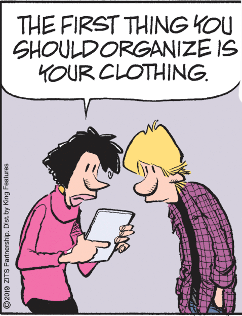 Clip art OCR: THE FIRST THING KOU SHOULDORGANIZE IS YOUR CLOTHING. ©2019 ZITS Partnership. Dist. by King Features THE FIRST THING KOU SHOULDORGANIZE IS YOUR CLOTHING. ©2019 ZITS Partnership. Dist. by King Features