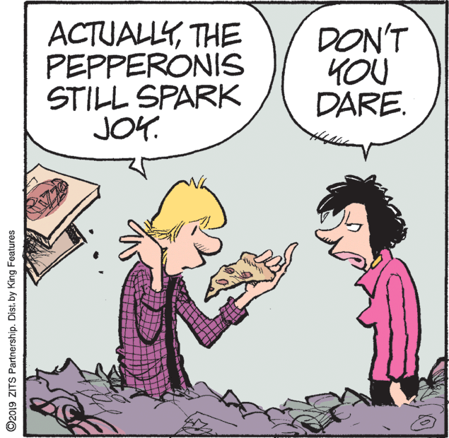 Illustration OCR: ACTUALLYTHE PEPPERONIS STILL SPARK JOY. DON'T YOU DARE. ©2019 ZITS Partnership. Dist. by King Features ACTUALLYTHE PEPPERONIS STILL SPARK JOY. DON'T YOU DARE. ©2019 ZITS Partnership. Dist. by King Features