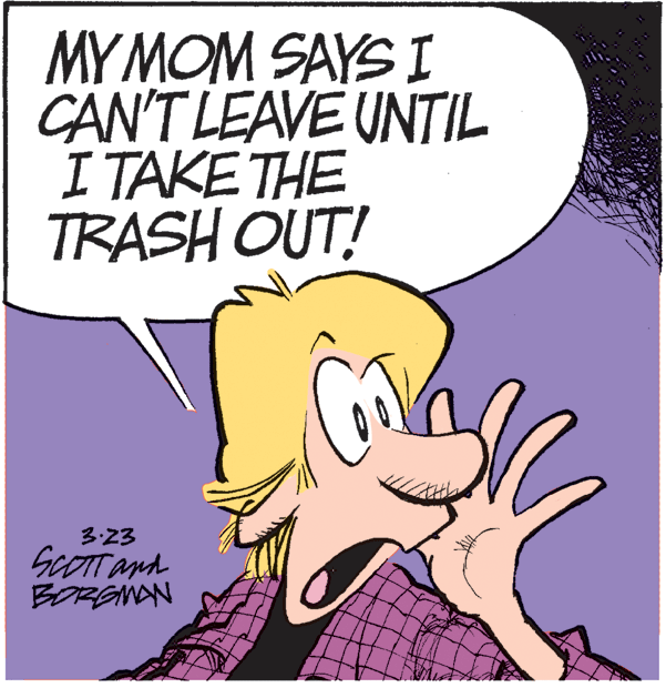 Thumb OCR: MY MOM SAYS I CAN'T LEAVE UNTIL I TAKE THE TRASH OUT! 3:23 ScOTTand BORGNAN MY MOM SAYS I CAN'T LEAVE UNTIL I TAKE THE TRASH OUT! 3:23 ScOTTand BORGNAN