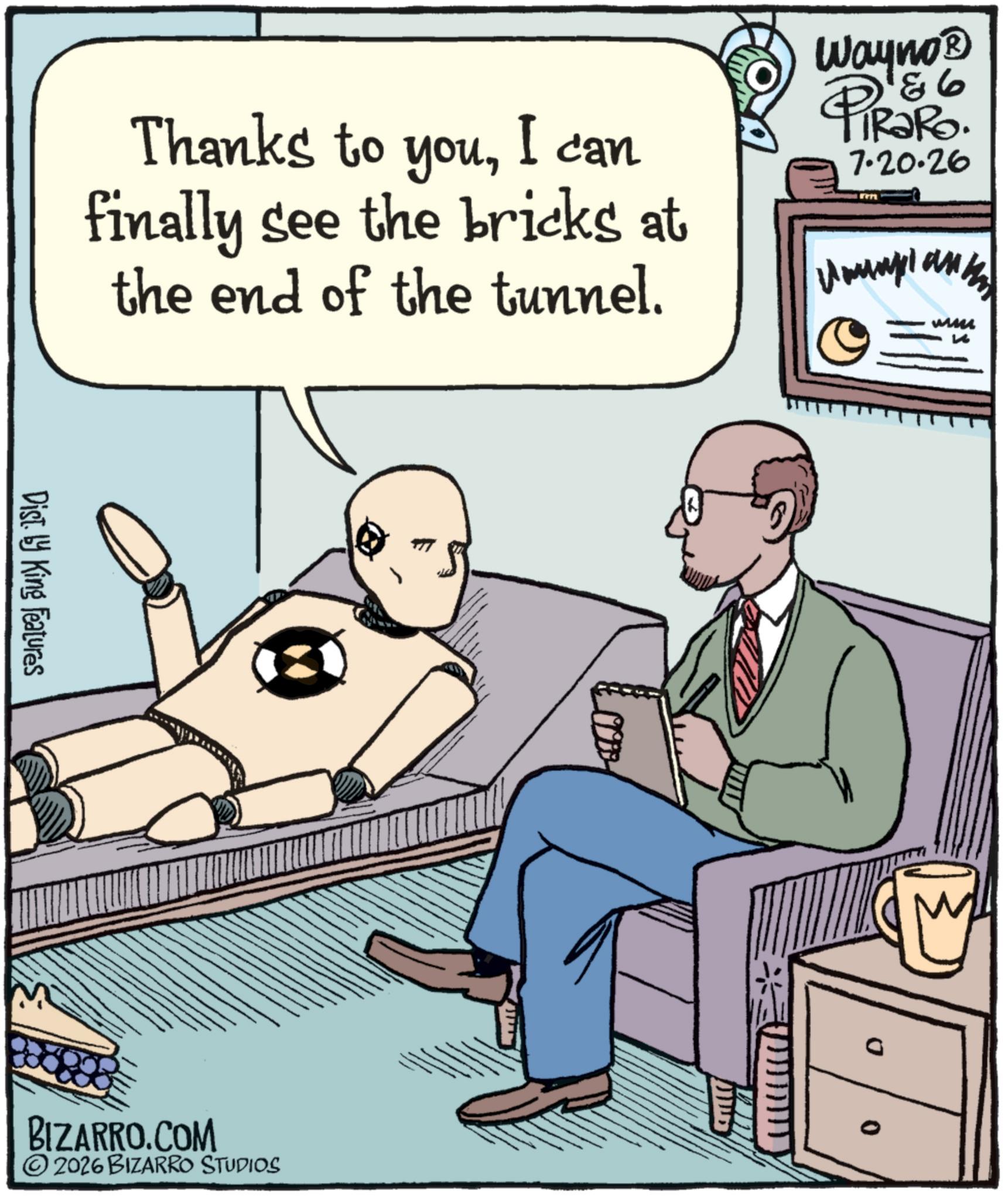 Animated cartoon OCR: Wayno? PiRaRo. 7.20.26 I can Thanks to youfinally see the bricks at the end of the tunnel. m 0 Dist. by King Features BIZARRO.COM 2026 BIZARRO STUDIOS Wayno? PiRaRo . 7.20.26 I can Thanks to youfinally see the bricks at the end of the tunnel . m 0 Dist . by King Features BIZARRO.COM 2026 BIZARRO STUDIOS