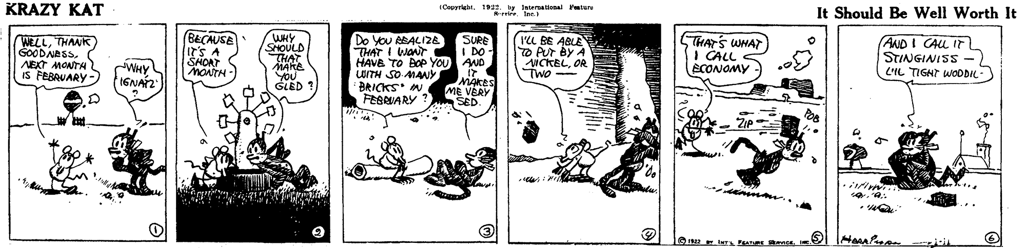 Drawing OCR: ICepyright19us. by Intersational Patur retre. Ine. It Should Be Well Worth It KRAZY KAT AND I CAUL IT STINGINISS LIL TIGNT WODDIL- THAT'S WNAT I'CL BE ABLE O PUr by A ICKBLOR Two - SURE I DO BEÇAUSE It'S A SHORT MONTH- WHY SHOULD THAT MAKE YOU GLED ? Do YoU REALIZE THAT I waNt HAVE TO BOP YOU AND WITH SO MANY BRICKS N FEBRUARY ? WELLTHANK) I CALL SCONOMY SOODNASSNEKT MONTH IS FEBRUARY - WIHY TWO MAKES ME VÉRY SED. POB ICepyright19us. by Intersational Patur retre. Ine. It Should Be Well Worth It KRAZY KAT AND I CAUL IT STINGINISS LIL TIGNT WODDIL- THAT'S WNAT I'CL BE ABLE O PUr by A ICKBLOR Two - SURE I DO BEÇAUSE It'S A SHORT MONTH- WHY SHOULD THAT MAKE YOU GLED ? Do YoU REALIZE THAT I waNt HAVE TO BOP YOU AND WITH SO MANY BRICKS N FEBRUARY ? WELLTHANK) I CALL SCONOMY SOODNASSNEKT MONTH IS FEBRUARY - WIHY TWO MAKES ME VÉRY SED. POB