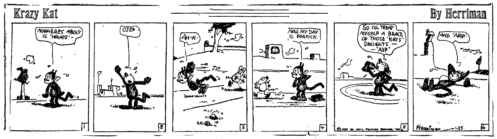 Illustration OCR: Krazy Kat By Herriman So ru TREAT MYSELF A BRACE OF THOSE 'KATS DBLIGHTS div. OJE NOWKIERES ABOU> IS INATZ" Now MY DAY IS PORFICK AND NAP AH-H a Heanly 125 Krazy Kat By Herriman So ru TREAT MYSELF A BRACE OF THOSE 'KATS DBLIGHTS div. OJE NOWKIERES ABOU> IS INATZ" Now MY DAY IS PORFICK AND NAP AH-H a Heanly 125