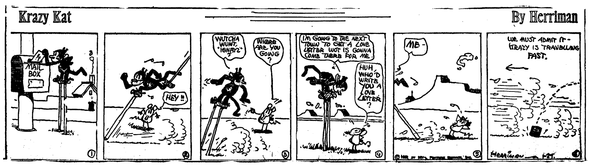 Illustration OCR: Krazy Kat By Herriman WUTCHA WUNTWHBRE ARE YOU GONG (IM GONG D THE AEXT TOWN TO GRTA COVE igrBR WOT IS GONNA COMA THBRB FOR ME We AUST ADAnT - GRAZY 13 TRAVBLLANG FASTMB- HUH WHO'D WRITE YOU A Love LETTER MAIL HEY Hemime Krazy Kat By Herriman WUTCHA WUNTWHBRE ARE YOU GONG (IM GONG D THE AEXT TOWN TO GRTA COVE igrBR WOT IS GONNA COMA THBRB FOR ME We AUST ADAnT - GRAZY 13 TRAVBLLANG FASTMB- HUH WHO'D WRITE YOU A Love LETTER MAIL HEY Hemime