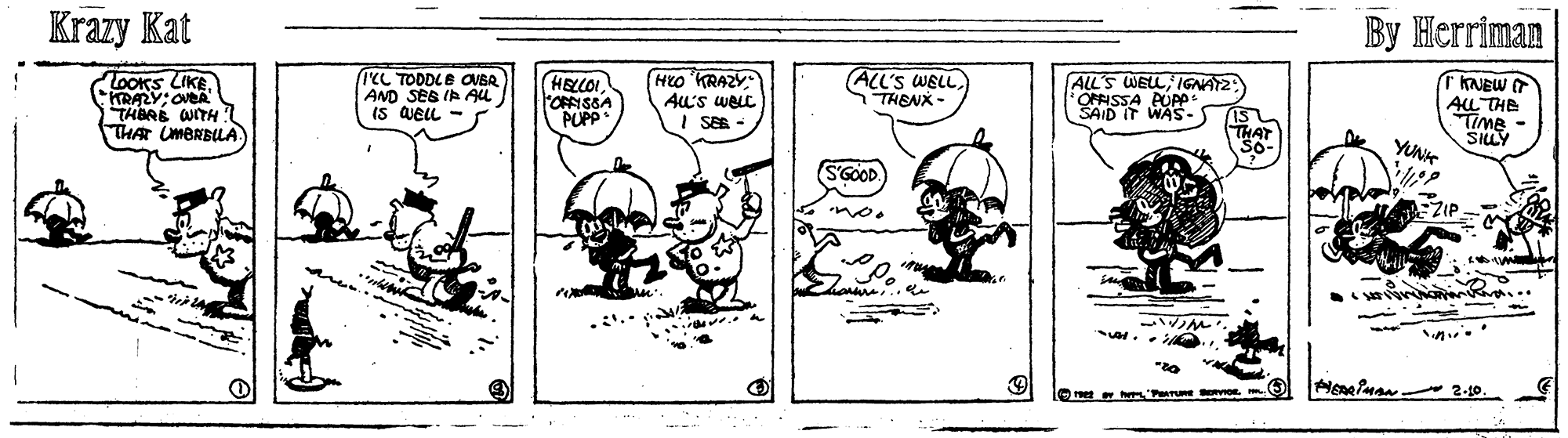 Illustration OCR: Krazy Kat By Herriman TOOKS LIKEKRALY: OveA THBRE WITH THAR UMBRBULA ICL TODDLE OVBR AND SEB IP ALL Is aEIL HELLOI FOFFISSA PUPP Heo 'KRAZY AU's weLt I SER - ALL'S WELLSTHENX - ALL'S WELLIGNA2 OFRISSA PUP SAID IT WAS- KNEW T AL THE TIme - SILY YUNH S'GOOD no. Orees h 'PaTU Krazy Kat By Herriman TOOKS LIKEKRALY: OveA THBRE WITH THAR UMBRBULA ICL TODDLE OVBR AND SEB IP ALL Is aEIL HELLOI FOFFISSA PUPP Heo 'KRAZY AU's weLt I SER - ALL'S WELLSTHENX - ALL'S WELLIGNA2 OFRISSA PUP SAID IT WAS- KNEW T AL THE TIme - SILY YUNH S'GOOD no. Orees h 'PaTU